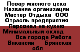 Повар мясного цеха › Название организации ­ Мастер Отдыха, ООО › Отрасль предприятия ­ Персонал на кухню › Минимальный оклад ­ 35 000 - Все города Работа » Вакансии   . Брянская обл.